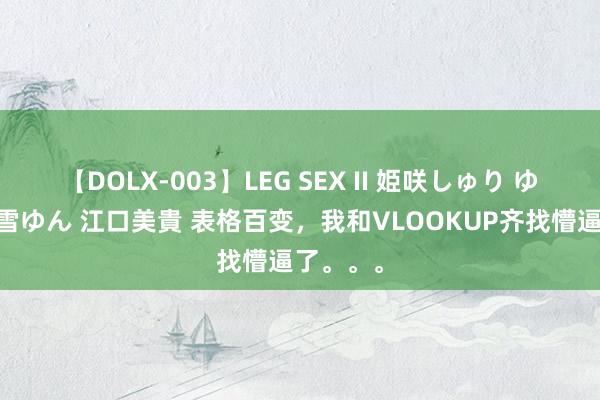 【DOLX-003】LEG SEX II 姫咲しゅり ゆりあ 眞雪ゆん 江口美貴 表格百变，我和VLOOKUP齐找懵逼了。。。