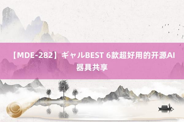 【MDE-282】ギャルBEST 6款超好用的开源AI器具共享