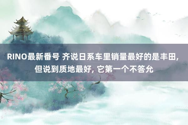 RINO最新番号 齐说日系车里销量最好的是丰田, 但说到质地最好, 它第一个不答允