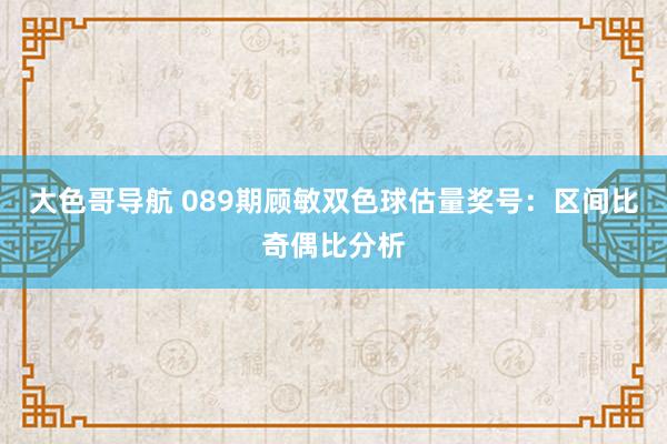 大色哥导航 089期顾敏双色球估量奖号：区间比奇偶比分析