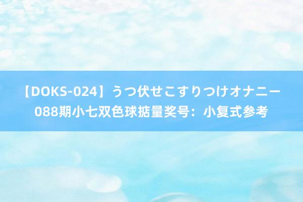 【DOKS-024】うつ伏せこすりつけオナニー 088期小七双色球掂量奖号：小复式参考