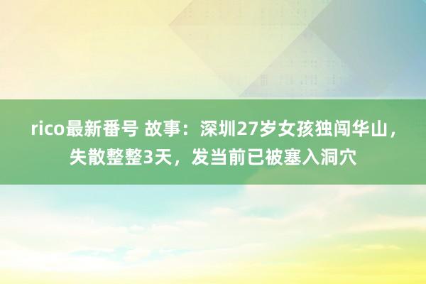 rico最新番号 故事：深圳27岁女孩独闯华山，失散整整3天，发当前已被塞入洞穴