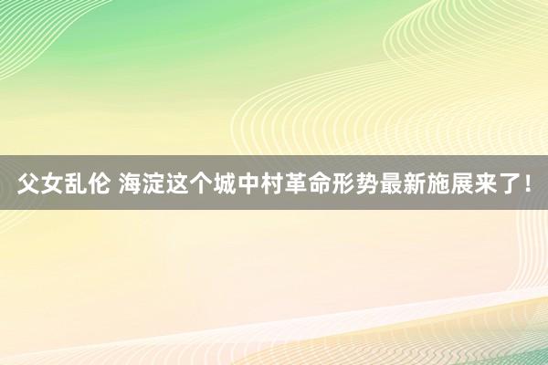 父女乱伦 海淀这个城中村革命形势最新施展来了！