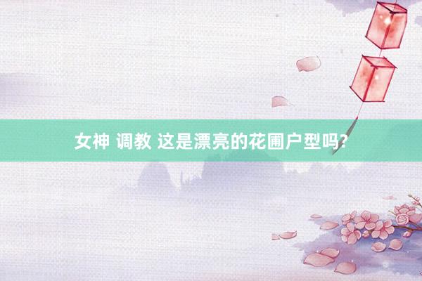 女神 调教 这是漂亮的花圃户型吗?