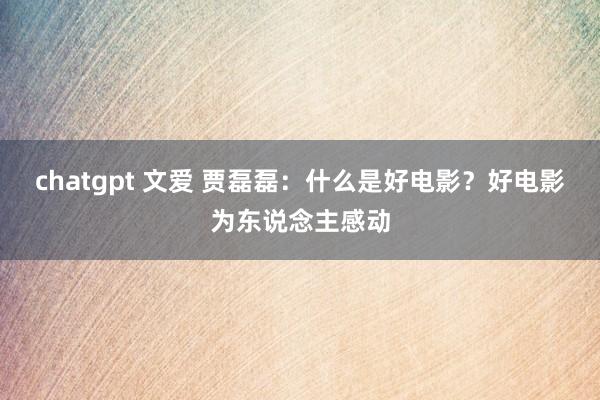chatgpt 文爱 贾磊磊:什么是好电影?好电影为东说念主感动