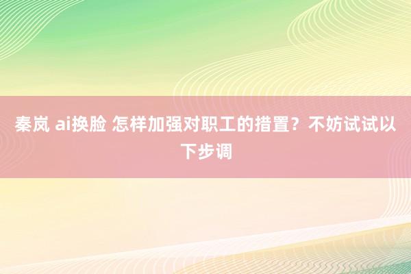 秦岚 ai换脸 怎样加强对职工的措置？不妨试试以下步调