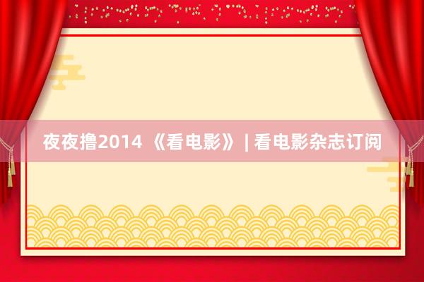 夜夜撸2014 《看电影》 | 看电影杂志订阅