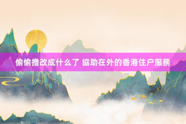偷偷撸改成什么了 協助在外的香港住户服務