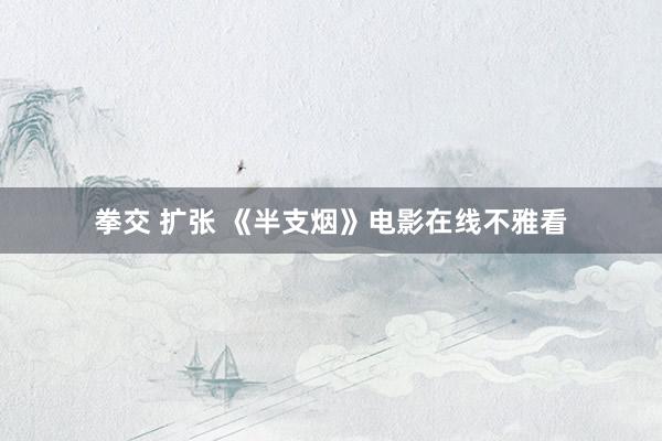 拳交 扩张 《半支烟》电影在线不雅看