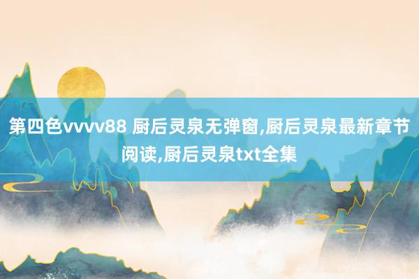 第四色vvvv88 厨后灵泉无弹窗,厨后灵泉最新章节阅读,厨后灵泉txt全集
