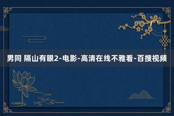 男同 隔山有眼2-电影-高清在线不雅看-百搜视频