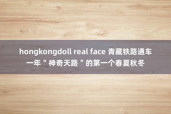hongkongdoll real face 青藏铁路通车一年　＂神奇天路＂的第一个春夏秋冬
