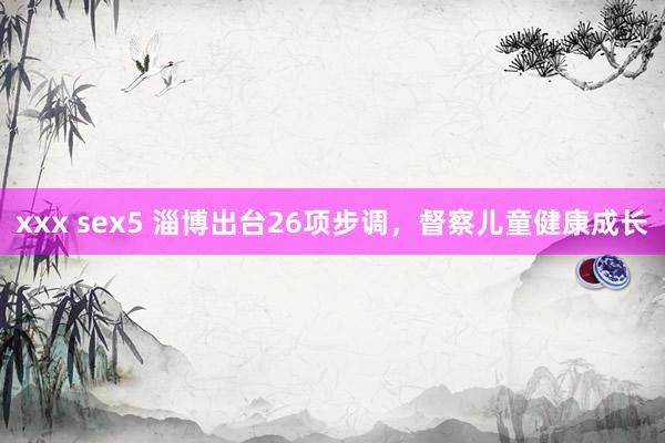 xxx sex5 淄博出台26项步调，督察儿童健康成长