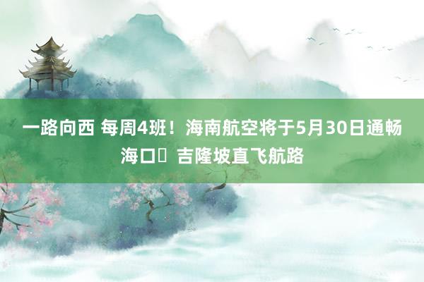 一路向西 每周4班！海南航空将于5月30日通畅海口⇌吉隆坡直飞航路