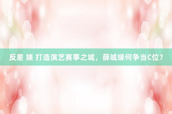 反差 婊 打造演艺赛事之城，薛城缘何争当C位？