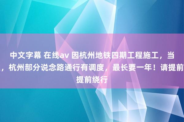 中文字幕 在线av 因杭州地铁四期工程施工，当天起，杭州部分说念路通行有调度，最长要一年！请提前绕行