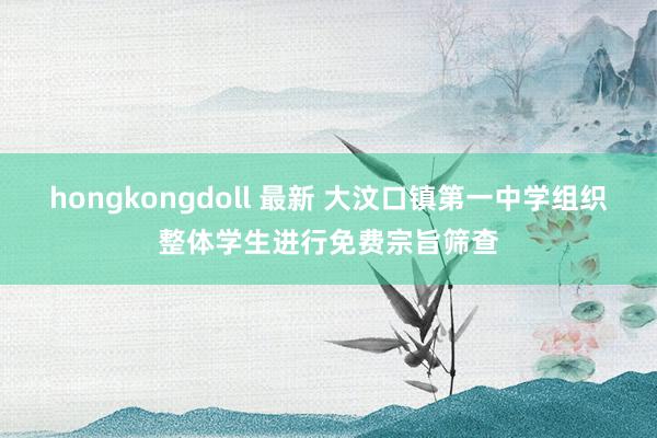 hongkongdoll 最新 大汶口镇第一中学组织整体学生进行免费宗旨筛查