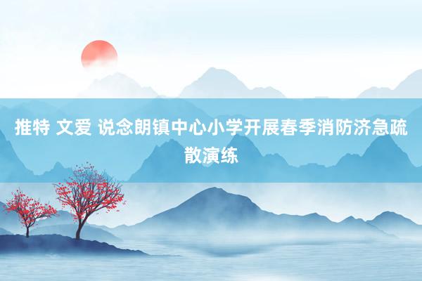 推特 文爱 说念朗镇中心小学开展春季消防济急疏散演练
