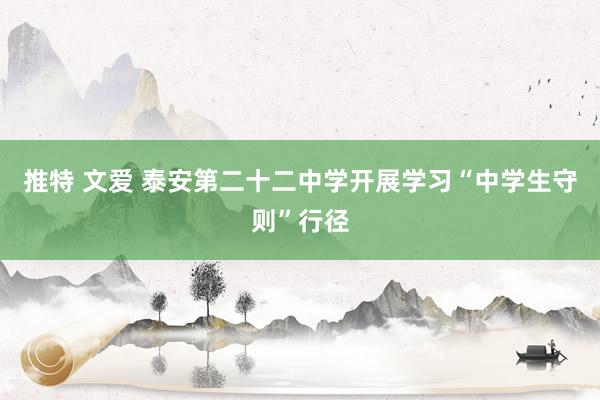 推特 文爱 泰安第二十二中学开展学习“中学生守则”行径