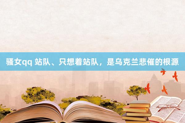骚女qq 站队、只想着站队，是乌克兰悲催的根源