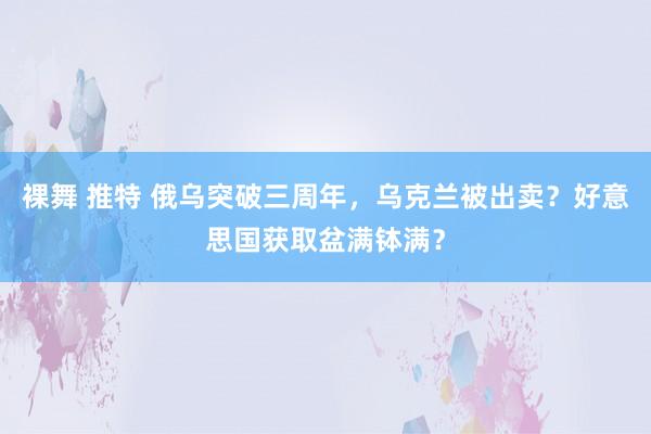 裸舞 推特 俄乌突破三周年，乌克兰被出卖？好意思国获取盆满钵满？