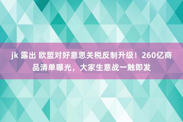jk 露出 欧盟对好意思关税反制升级！260亿商品清单曝光，大家生意战一触即发