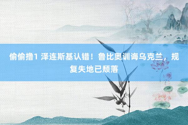 偷偷撸1 泽连斯基认错！鲁比奥训诲乌克兰，规复失地已颓落