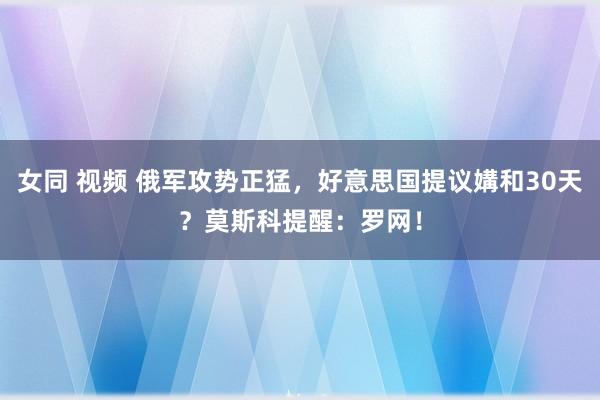 女同 视频 俄军攻势正猛，好意思国提议媾和30天？莫斯科提醒：罗网！