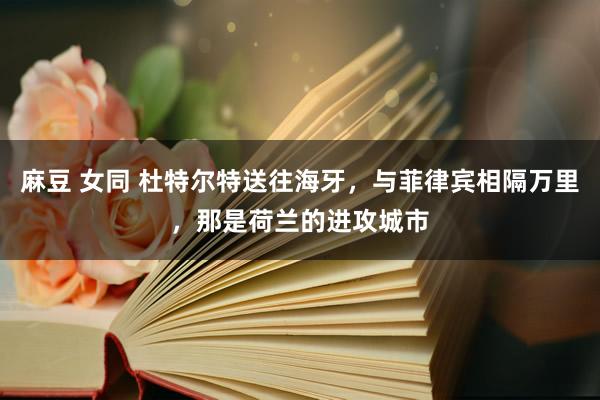 麻豆 女同 杜特尔特送往海牙，与菲律宾相隔万里，那是荷兰的进攻城市