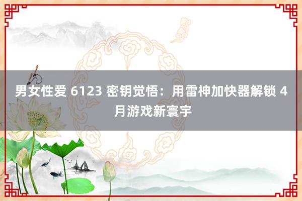 男女性爱 6123 密钥觉悟：用雷神加快器解锁 4 月游戏新寰宇