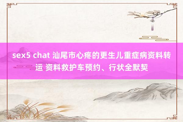 sex5 chat 汕尾市心疼的更生儿重症病资料转运 资料救护车预约、行状全默契