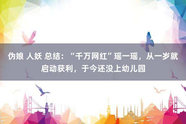 伪娘 人妖 总结：“千万网红”瑶一瑶，从一岁就启动获利，于今还没上幼儿园