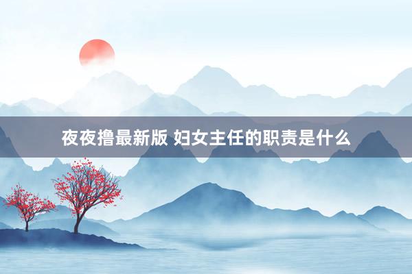 夜夜撸最新版 妇女主任的职责是什么