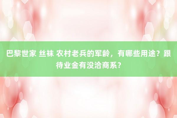 巴黎世家 丝袜 农村老兵的军龄，有哪些用途？跟待业金有没洽商系？