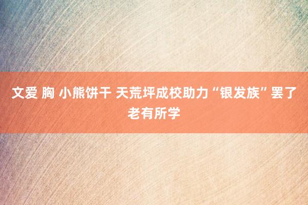 文爱 胸 小熊饼干 天荒坪成校助力“银发族”罢了老有所学