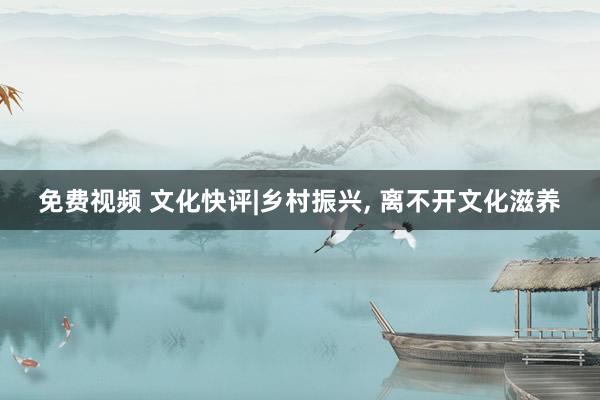 免费视频 文化快评|乡村振兴, 离不开文化滋养