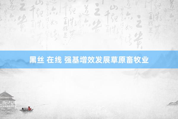 黑丝 在线 强基增效发展草原畜牧业