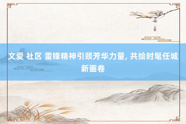 文爱 社区 雷锋精神引颈芳华力量, 共绘时髦任城新画卷
