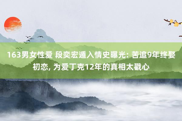 163男女性爱 段奕宏遁入情史曝光: 苦追9年终娶初恋, 为爱丁克12年的真相太戳心