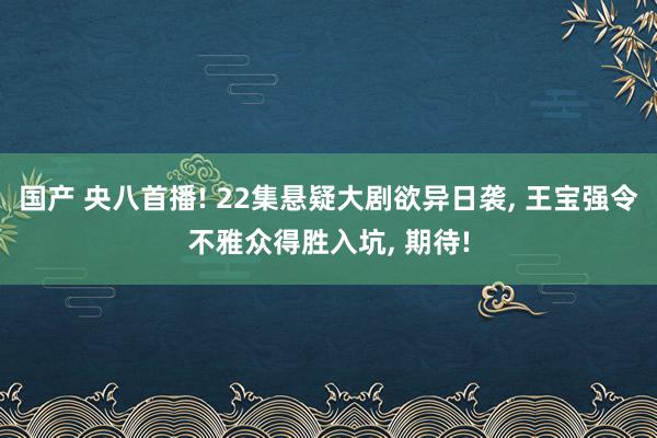 国产 央八首播! 22集悬疑大剧欲异日袭, 王宝强令不雅众得胜入坑, 期待!