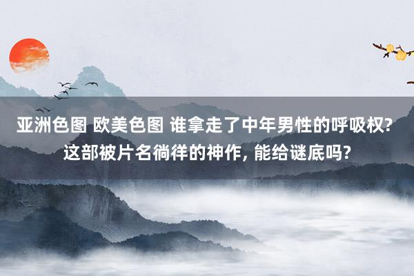 亚洲色图 欧美色图 谁拿走了中年男性的呼吸权? 这部被片名徜徉的神作, 能给谜底吗?