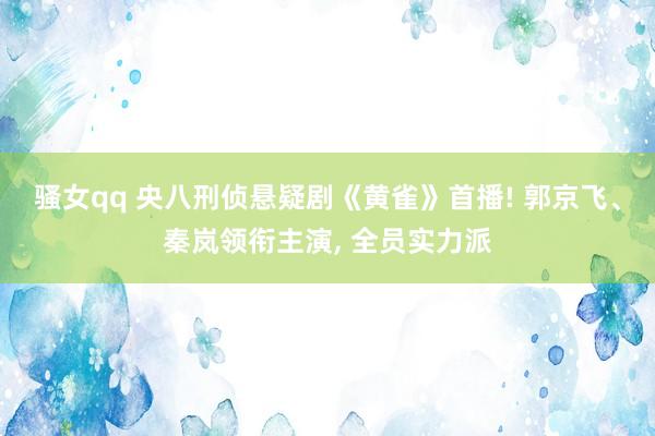 骚女qq 央八刑侦悬疑剧《黄雀》首播! 郭京飞、秦岚领衔主演, 全员实力派