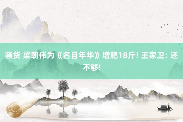 骚货 梁朝伟为《名目年华》增肥18斤! 王家卫: 还不够!