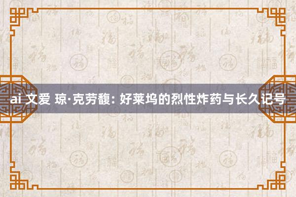 ai 文爱 琼·克劳馥: 好莱坞的烈性炸药与长久记号