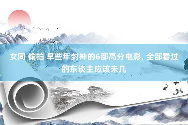 女同 偷拍 早些年封神的6部高分电影, 全部看过的东谈主应该未几