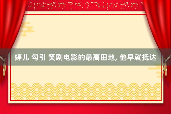 婷儿 勾引 笑剧电影的最高田地, 他早就抵达