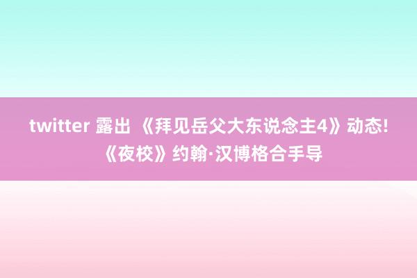 twitter 露出 《拜见岳父大东说念主4》动态! 《夜校》约翰·汉博格合手导