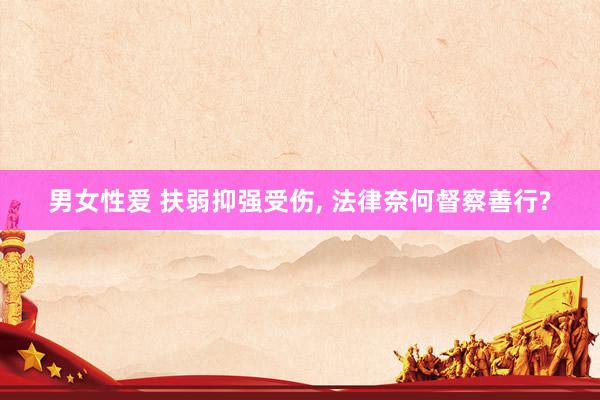 男女性爱 扶弱抑强受伤, 法律奈何督察善行?