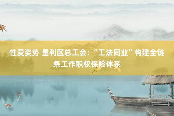 性爱姿势 垦利区总工会: “工法同业”构建全链条工作职权保险体系