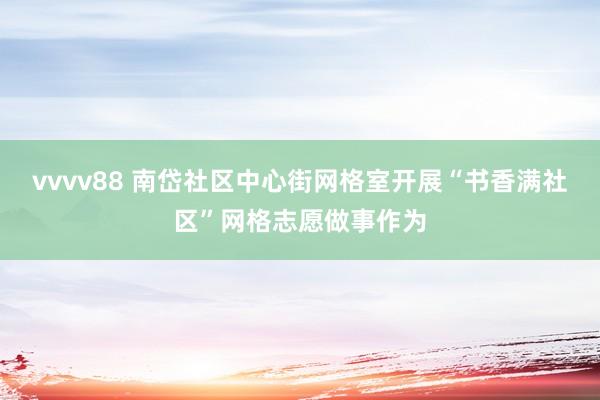 vvvv88 南岱社区中心街网格室开展“书香满社区”网格志愿做事作为